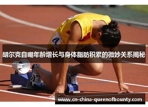 胡尔克自嘲年龄增长与身体脂肪积累的微妙关系揭秘