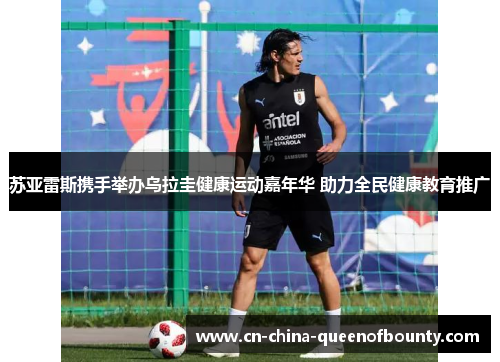 苏亚雷斯携手举办乌拉圭健康运动嘉年华 助力全民健康教育推广