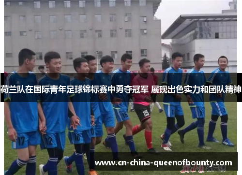 荷兰队在国际青年足球锦标赛中勇夺冠军 展现出色实力和团队精神