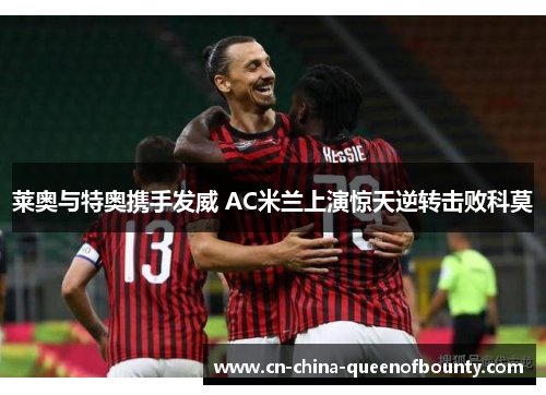 莱奥与特奥携手发威 AC米兰上演惊天逆转击败科莫