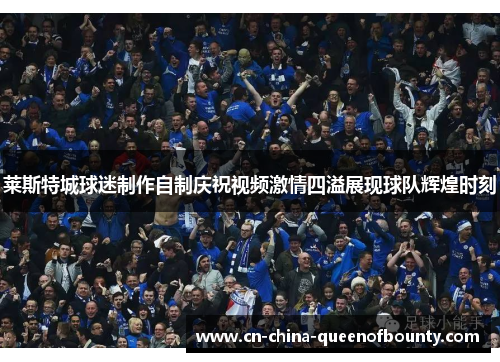 莱斯特城球迷制作自制庆祝视频激情四溢展现球队辉煌时刻