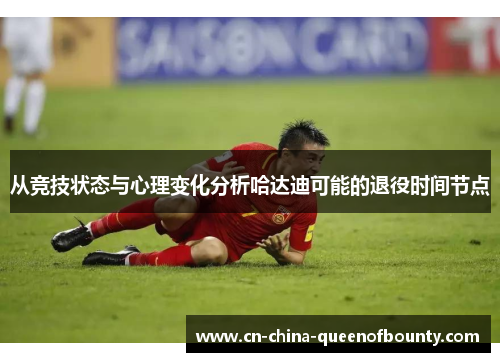 从竞技状态与心理变化分析哈达迪可能的退役时间节点