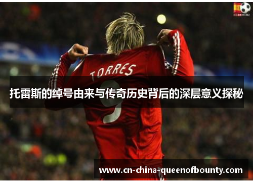 托雷斯的绰号由来与传奇历史背后的深层意义探秘