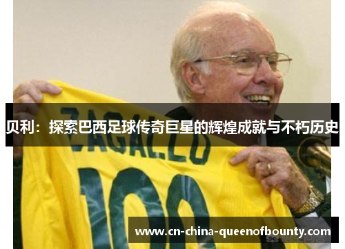 贝利：探索巴西足球传奇巨星的辉煌成就与不朽历史