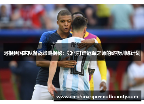 阿根廷国家队备战策略揭秘：如何打造冠军之师的终极训练计划