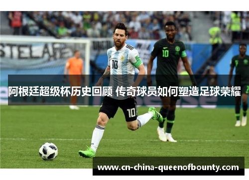 阿根廷超级杯历史回顾 传奇球员如何塑造足球荣耀