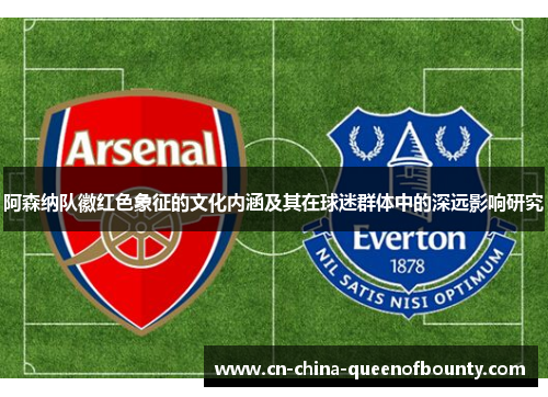 阿森纳队徽红色象征的文化内涵及其在球迷群体中的深远影响研究