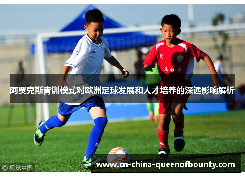 阿贾克斯青训模式对欧洲足球发展和人才培养的深远影响解析