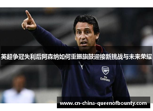 英超争冠失利后阿森纳如何重振旗鼓迎接新挑战与未来荣耀
