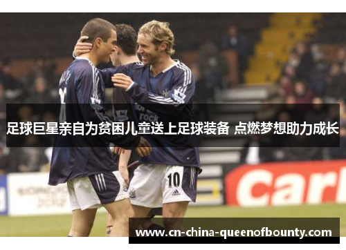 足球巨星亲自为贫困儿童送上足球装备 点燃梦想助力成长