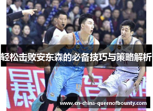 轻松击败安东森的必备技巧与策略解析 轻松击败安东森的必备技巧与策略解析