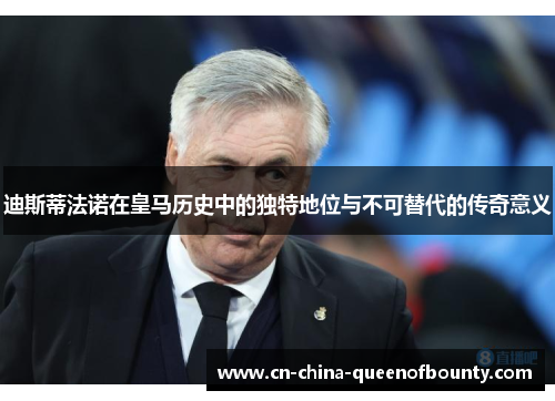 迪斯蒂法诺在皇马历史中的独特地位与不可替代的传奇意义
