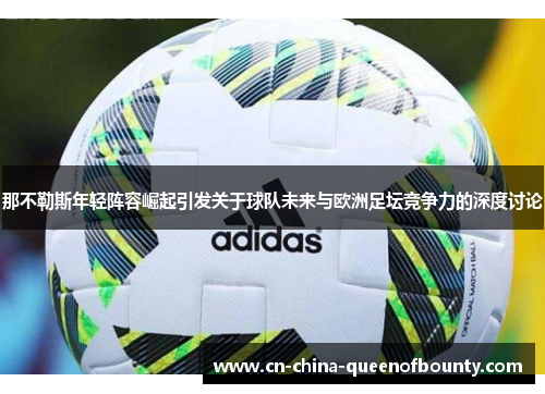 那不勒斯年轻阵容崛起引发关于球队未来与欧洲足坛竞争力的深度讨论 那不勒斯年轻阵容崛起引发关于球队未来与欧洲足坛竞争力的深度讨论
