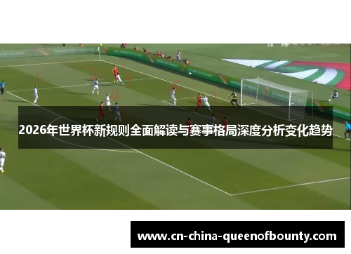 2026年世界杯新规则全面解读与赛事格局深度分析变化趋势