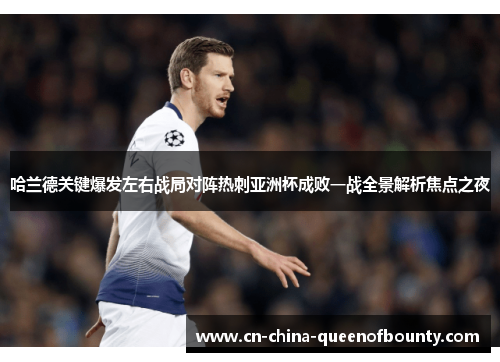 哈兰德关键爆发左右战局对阵热刺亚洲杯成败一战全景解析焦点之夜