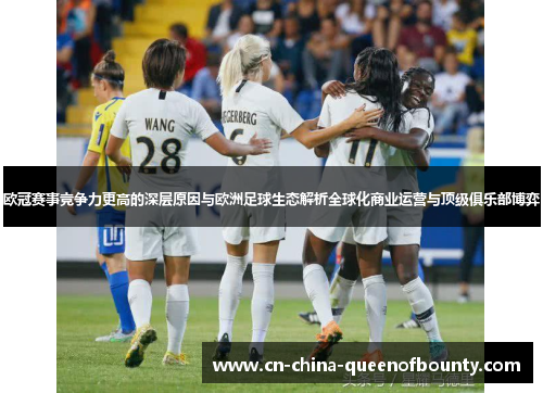 欧冠赛事竞争力更高的深层原因与欧洲足球生态解析全球化商业运营与顶级俱乐部博弈 欧冠赛事竞争力更高的深层原因与欧洲足球生态解析全球化商业运营与顶级俱乐部博弈