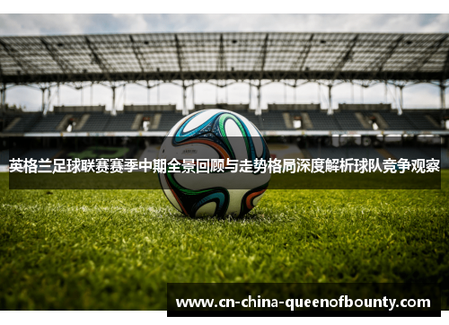 英格兰足球联赛赛季中期全景回顾与走势格局深度解析球队竞争观察 英格兰足球联赛赛季中期全景回顾与走势格局深度解析球队竞争观察