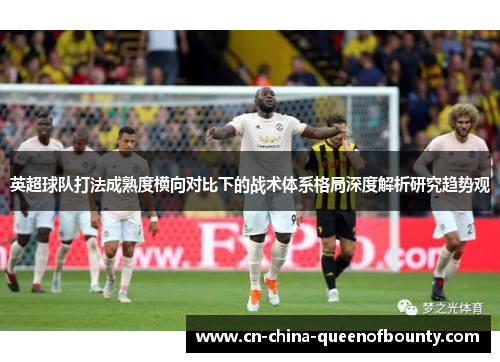 英超球队打法成熟度横向对比下的战术体系格局深度解析研究趋势观 英超球队打法成熟度横向对比下的战术体系格局深度解析研究趋势观
