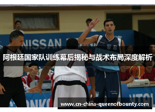 阿根廷国家队训练幕后揭秘与战术布局深度解析 阿根廷国家队训练幕后揭秘与战术布局深度解析