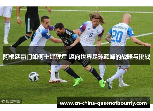 阿根廷豪门如何重建辉煌 迈向世界足球巅峰的战略与挑战 阿根廷豪门如何重建辉煌 迈向世界足球巅峰的战略与挑战
