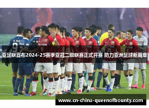 亚足联宣布2024-25赛季亚冠二级联赛正式开赛 助力亚洲足球新篇章