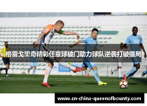 格雷戈里奇精彩任意球破门助力球队逆袭打破僵局