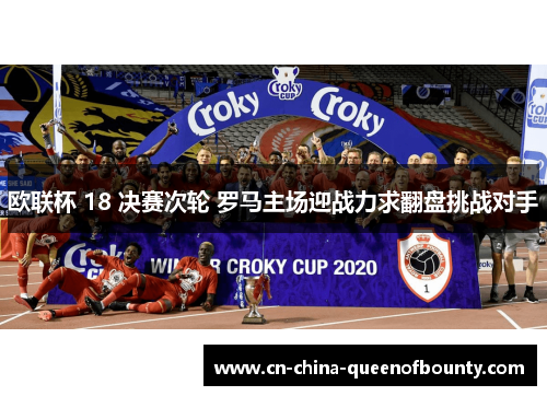 欧联杯 18 决赛次轮 罗马主场迎战力求翻盘挑战对手