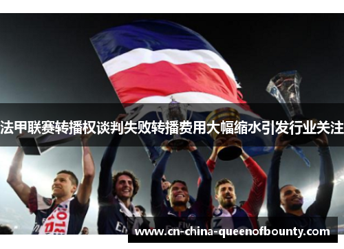 法甲联赛转播权谈判失败转播费用大幅缩水引发行业关注