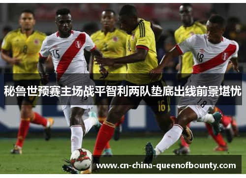 秘鲁世预赛主场战平智利两队垫底出线前景堪忧 秘鲁世预赛主场战平智利两队垫底出线前景堪忧