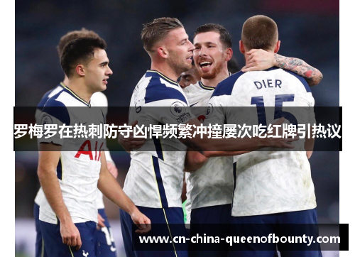 罗梅罗在热刺防守凶悍频繁冲撞屡次吃红牌引热议