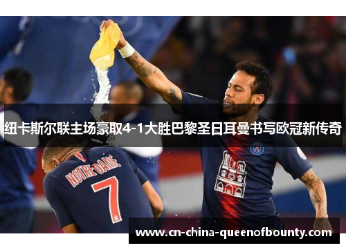 纽卡斯尔联主场豪取4-1大胜巴黎圣日耳曼书写欧冠新传奇 纽卡斯尔联主场豪取4-1大胜巴黎圣日耳曼书写欧冠新传奇