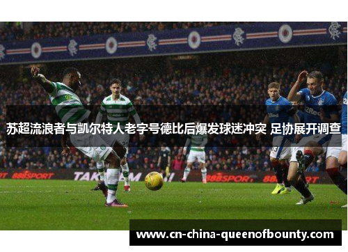 苏超流浪者与凯尔特人老字号德比后爆发球迷冲突 足协展开调查