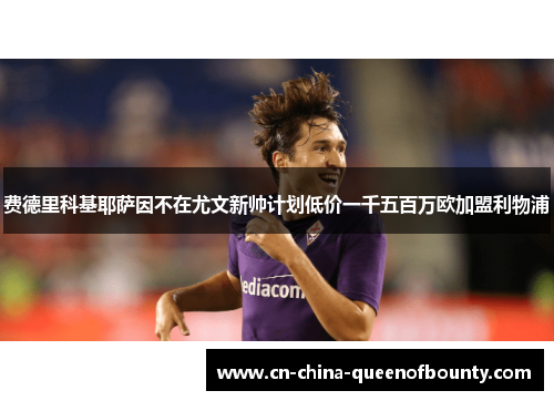费德里科基耶萨因不在尤文新帅计划低价一千五百万欧加盟利物浦