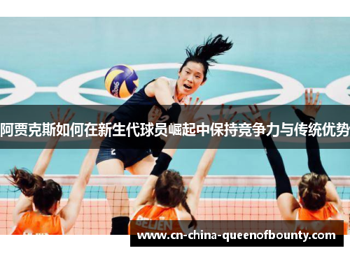 阿贾克斯如何在新生代球员崛起中保持竞争力与传统优势