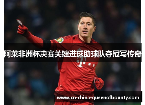 阿莱非洲杯决赛关键进球助球队夺冠写传奇