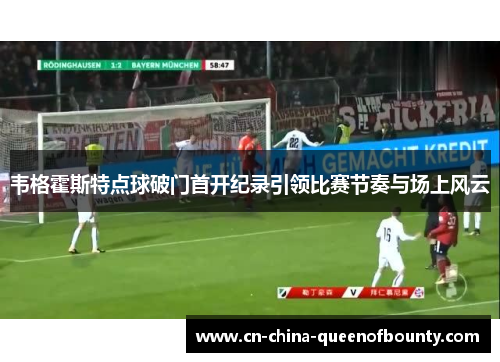 韦格霍斯特点球破门首开纪录引领比赛节奏与场上风云