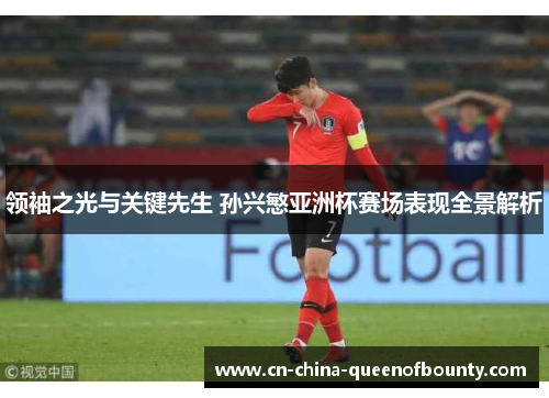 领袖之光与关键先生 孙兴慜亚洲杯赛场表现全景解析