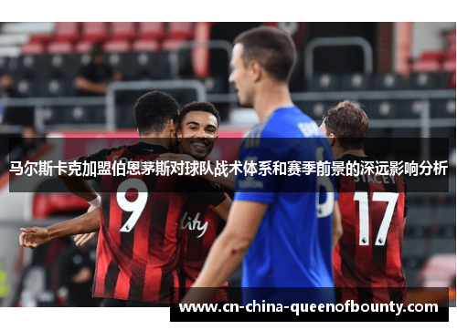 马尔斯卡克加盟伯恩茅斯对球队战术体系和赛季前景的深远影响分析