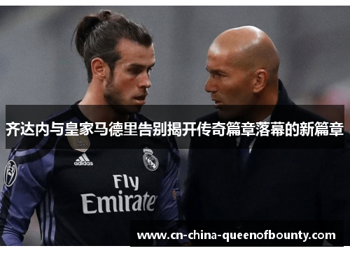 齐达内与皇家马德里告别揭开传奇篇章落幕的新篇章