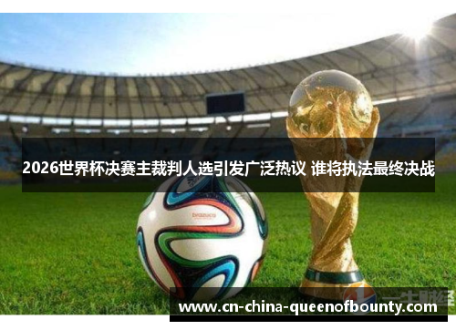 2026世界杯决赛主裁判人选引发广泛热议 谁将执法最终决战