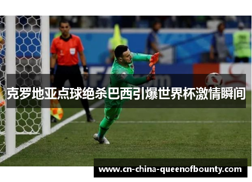 克罗地亚点球绝杀巴西引爆世界杯激情瞬间