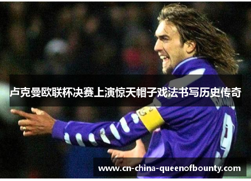 卢克曼欧联杯决赛上演惊天帽子戏法书写历史传奇