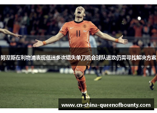 努涅斯在利物浦表现低迷多次错失单刀机会球队进攻仍需寻找解决方案