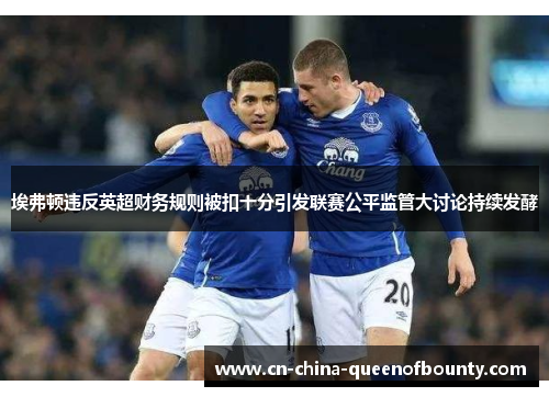 埃弗顿违反英超财务规则被扣十分引发联赛公平监管大讨论持续发酵