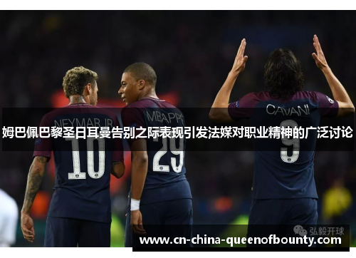 姆巴佩巴黎圣日耳曼告别之际表现引发法媒对职业精神的广泛讨论