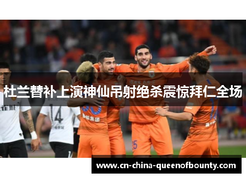 杜兰替补上演神仙吊射绝杀震惊拜仁全场
