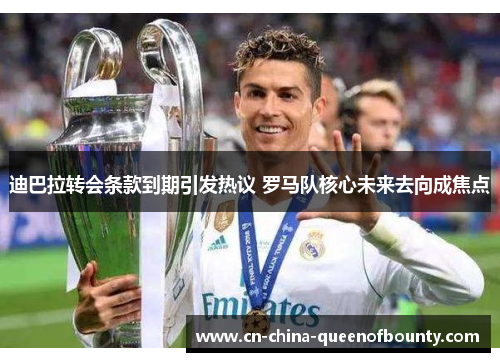 迪巴拉转会条款到期引发热议 罗马队核心未来去向成焦点 迪巴拉转会条款到期引发热议 罗马队核心未来去向成焦点