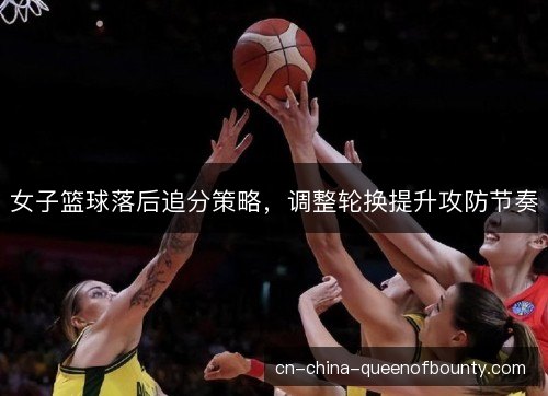 女子篮球落后追分策略,调整轮换提升攻防节奏 女子篮球落后追分策略,调整轮换提升攻防节奏